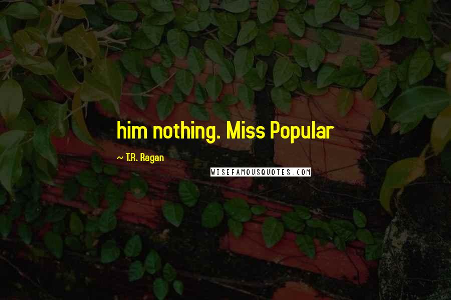 T.R. Ragan Quotes: him nothing. Miss Popular