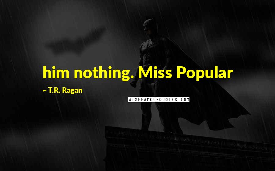 T.R. Ragan Quotes: him nothing. Miss Popular