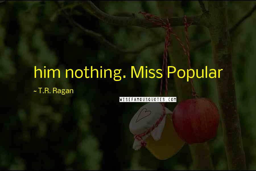 T.R. Ragan Quotes: him nothing. Miss Popular