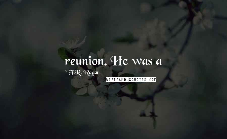 T.R. Ragan Quotes: reunion. He was a