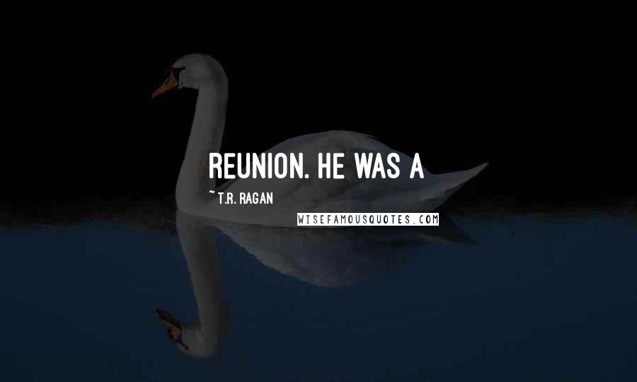 T.R. Ragan Quotes: reunion. He was a