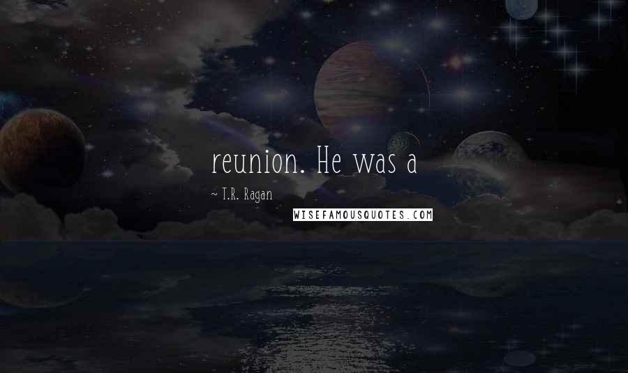 T.R. Ragan Quotes: reunion. He was a