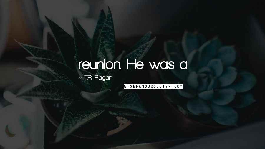 T.R. Ragan Quotes: reunion. He was a