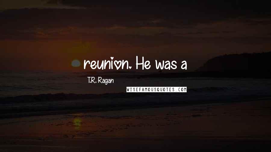T.R. Ragan Quotes: reunion. He was a