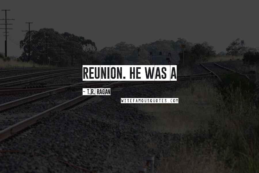 T.R. Ragan Quotes: reunion. He was a