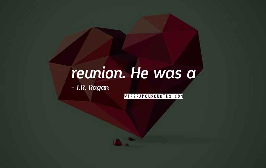 T.R. Ragan Quotes: reunion. He was a