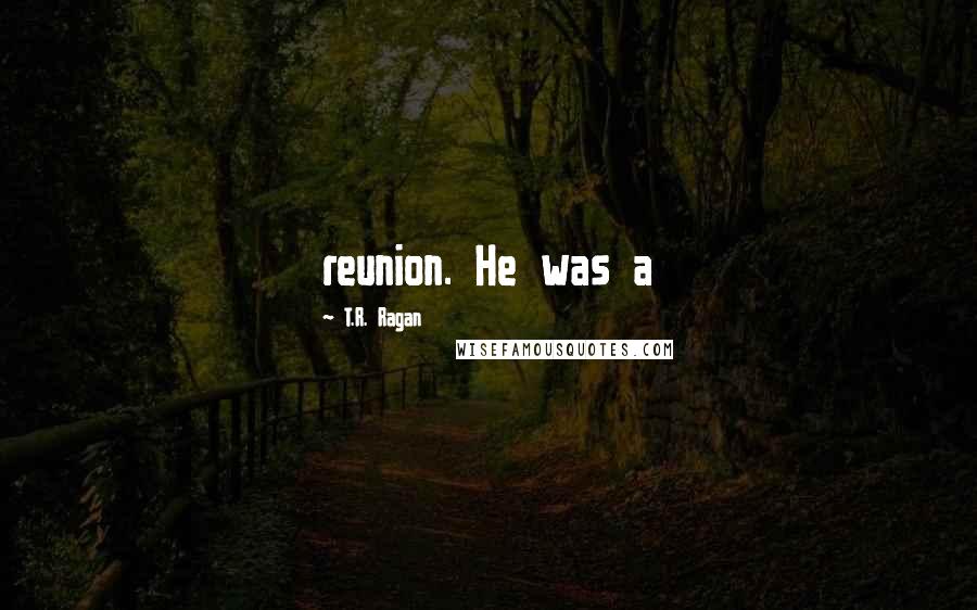 T.R. Ragan Quotes: reunion. He was a