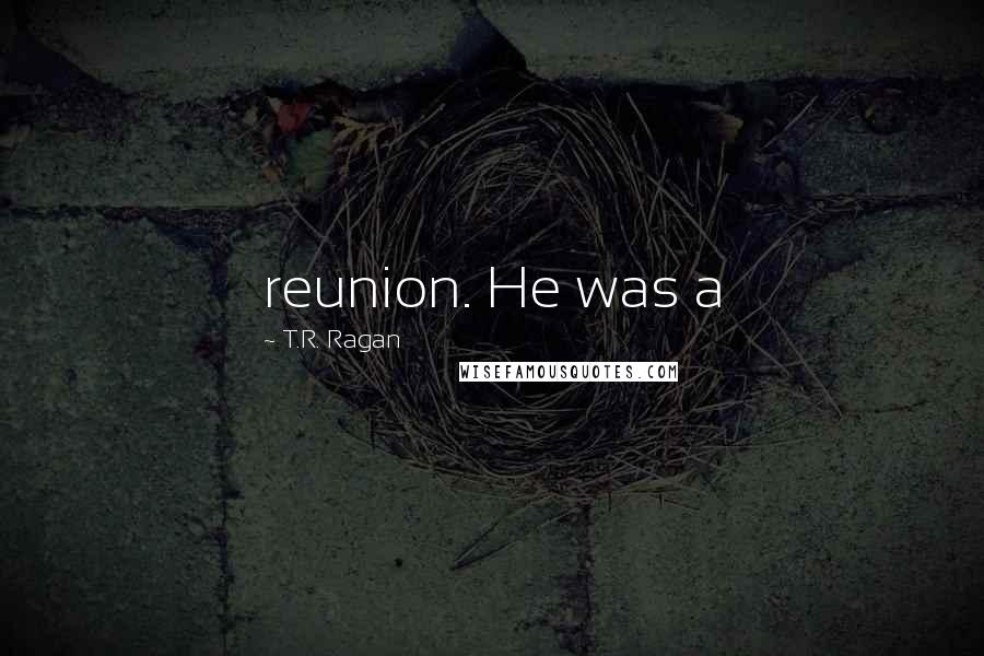 T.R. Ragan Quotes: reunion. He was a