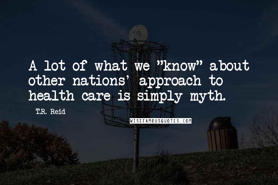 T.R. Reid Quotes: A lot of what we "know" about other nations' approach to health care is simply myth.