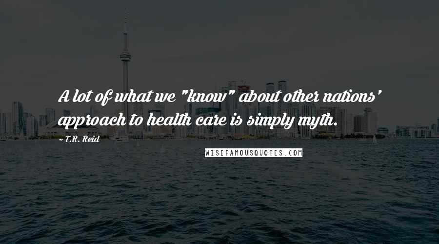 T.R. Reid Quotes: A lot of what we "know" about other nations' approach to health care is simply myth.