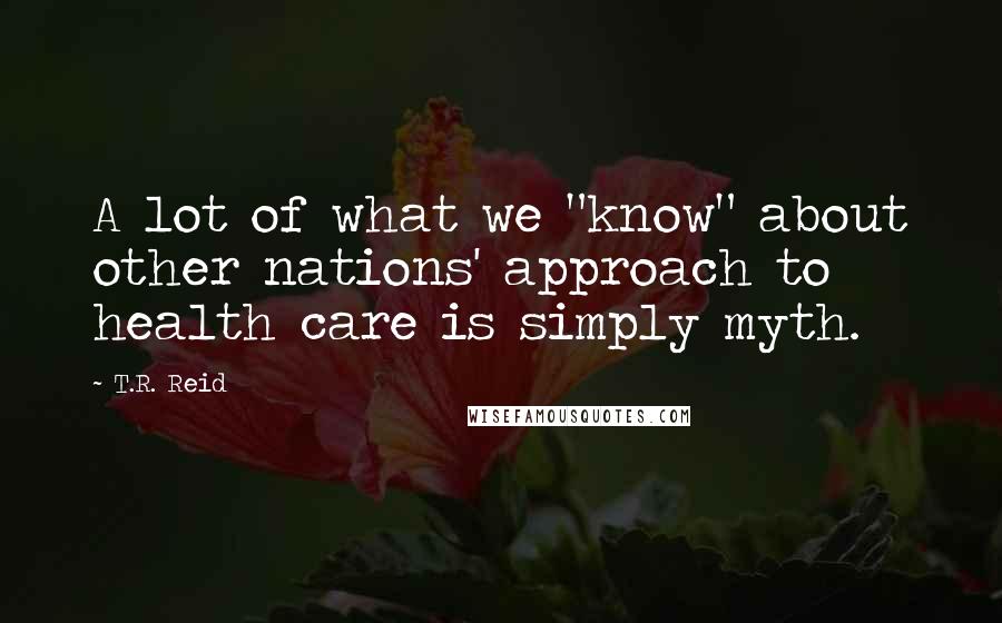 T.R. Reid Quotes: A lot of what we "know" about other nations' approach to health care is simply myth.