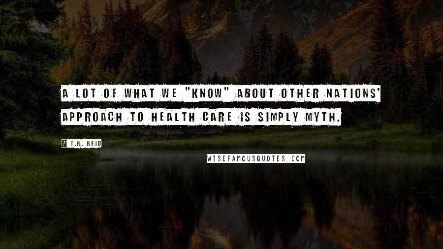 T.R. Reid Quotes: A lot of what we "know" about other nations' approach to health care is simply myth.