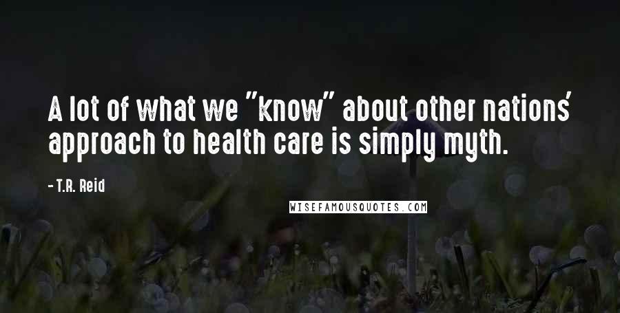 T.R. Reid Quotes: A lot of what we "know" about other nations' approach to health care is simply myth.