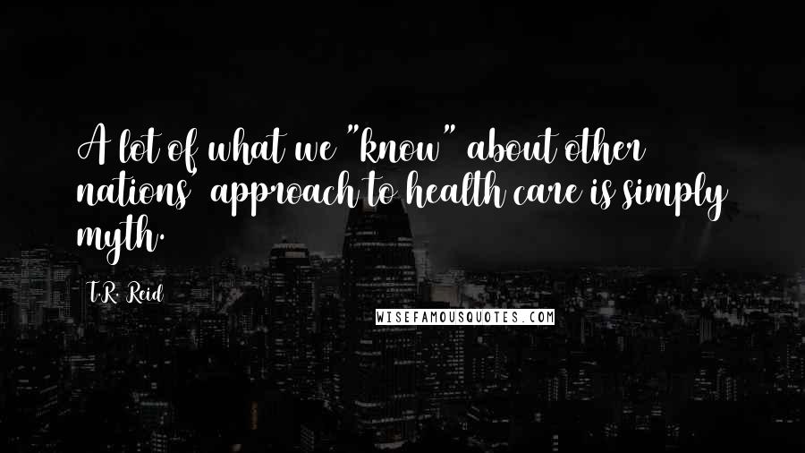 T.R. Reid Quotes: A lot of what we "know" about other nations' approach to health care is simply myth.