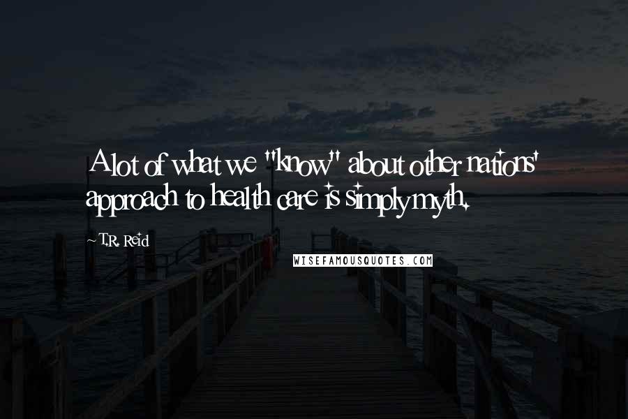 T.R. Reid Quotes: A lot of what we "know" about other nations' approach to health care is simply myth.