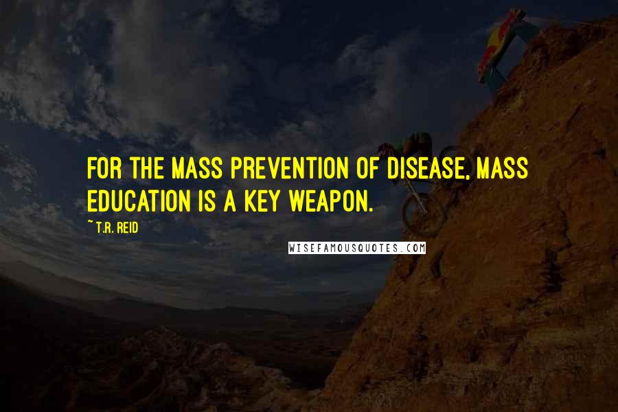 T.R. Reid Quotes: For the mass prevention of disease, mass education is a key weapon.