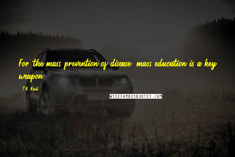 T.R. Reid Quotes: For the mass prevention of disease, mass education is a key weapon.