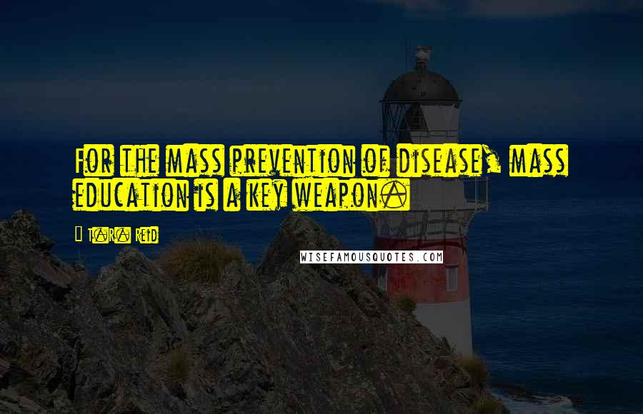 T.R. Reid Quotes: For the mass prevention of disease, mass education is a key weapon.