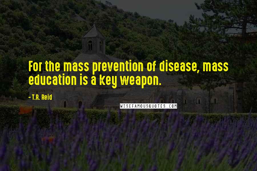 T.R. Reid Quotes: For the mass prevention of disease, mass education is a key weapon.