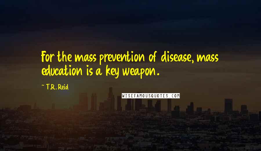 T.R. Reid Quotes: For the mass prevention of disease, mass education is a key weapon.