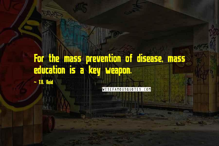T.R. Reid Quotes: For the mass prevention of disease, mass education is a key weapon.