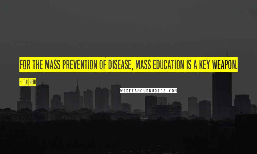 T.R. Reid Quotes: For the mass prevention of disease, mass education is a key weapon.