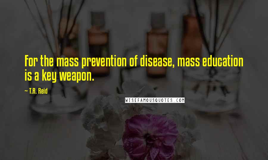 T.R. Reid Quotes: For the mass prevention of disease, mass education is a key weapon.