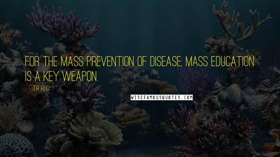 T.R. Reid Quotes: For the mass prevention of disease, mass education is a key weapon.