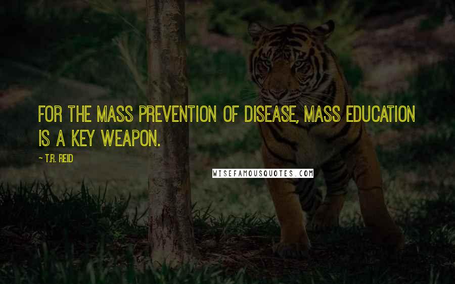 T.R. Reid Quotes: For the mass prevention of disease, mass education is a key weapon.