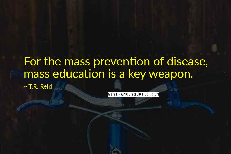 T.R. Reid Quotes: For the mass prevention of disease, mass education is a key weapon.