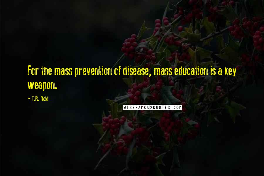 T.R. Reid Quotes: For the mass prevention of disease, mass education is a key weapon.