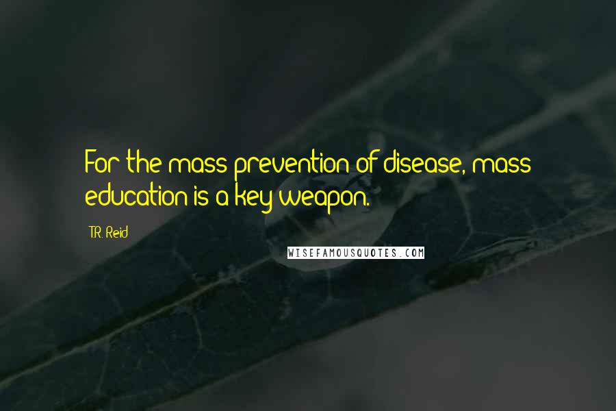 T.R. Reid Quotes: For the mass prevention of disease, mass education is a key weapon.