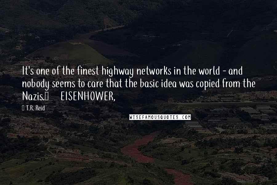 T.R. Reid Quotes: It's one of the finest highway networks in the world - and nobody seems to care that the basic idea was copied from the Nazis.6     EISENHOWER,