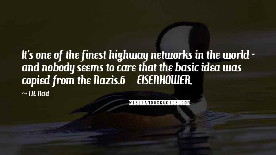 T.R. Reid Quotes: It's one of the finest highway networks in the world - and nobody seems to care that the basic idea was copied from the Nazis.6 EISENHOWER,