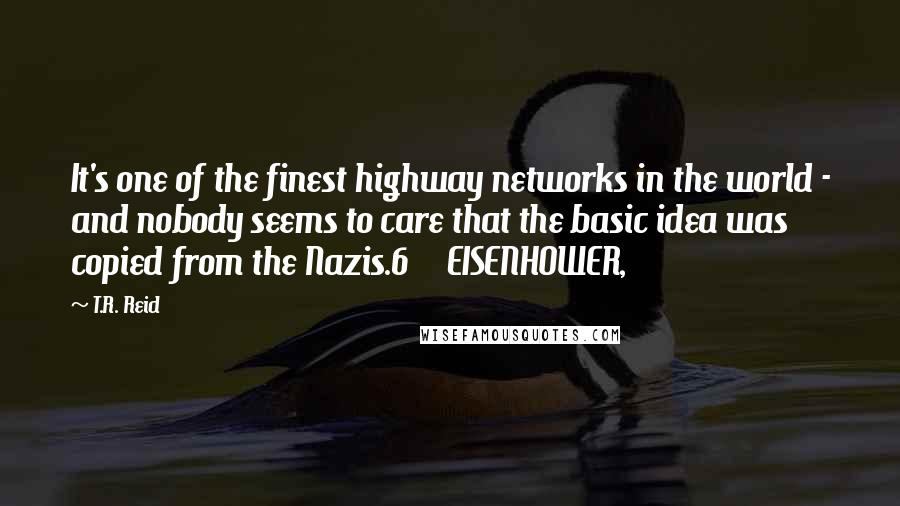 T.R. Reid Quotes: It's one of the finest highway networks in the world - and nobody seems to care that the basic idea was copied from the Nazis.6     EISENHOWER,