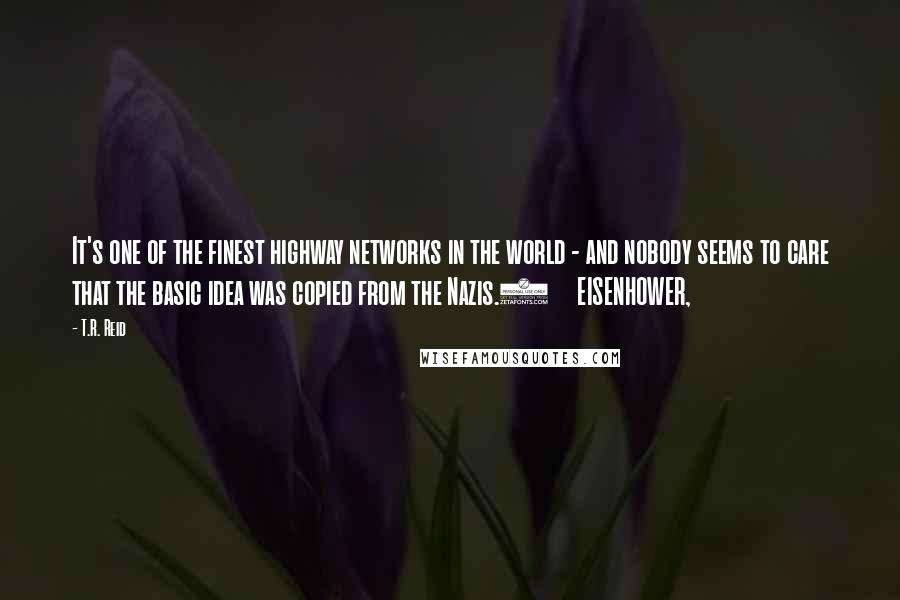 T.R. Reid Quotes: It's one of the finest highway networks in the world - and nobody seems to care that the basic idea was copied from the Nazis.6     EISENHOWER,