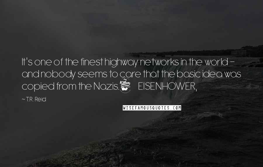 T.R. Reid Quotes: It's one of the finest highway networks in the world - and nobody seems to care that the basic idea was copied from the Nazis.6     EISENHOWER,