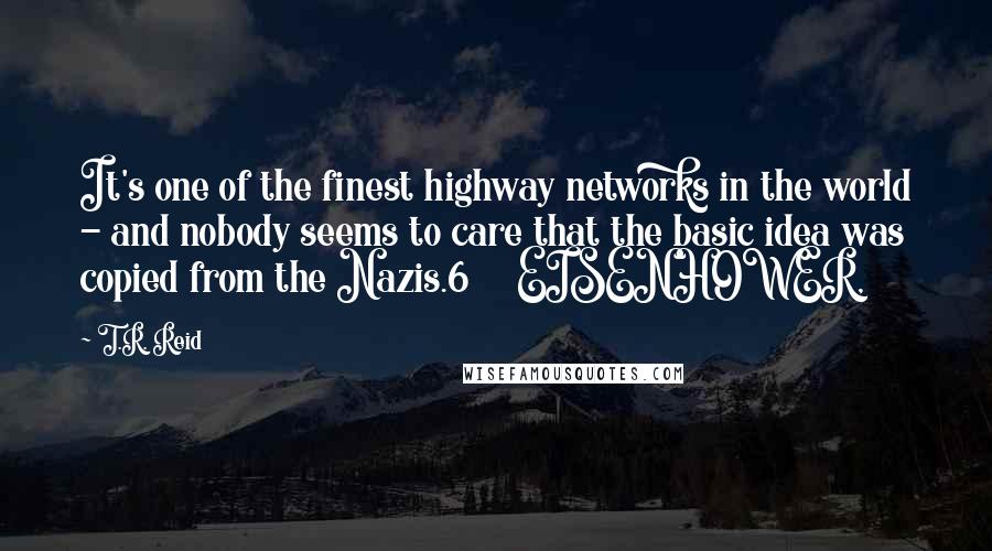 T.R. Reid Quotes: It's one of the finest highway networks in the world - and nobody seems to care that the basic idea was copied from the Nazis.6     EISENHOWER,