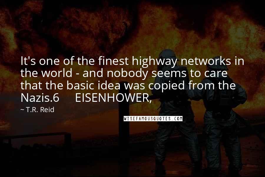 T.R. Reid Quotes: It's one of the finest highway networks in the world - and nobody seems to care that the basic idea was copied from the Nazis.6     EISENHOWER,