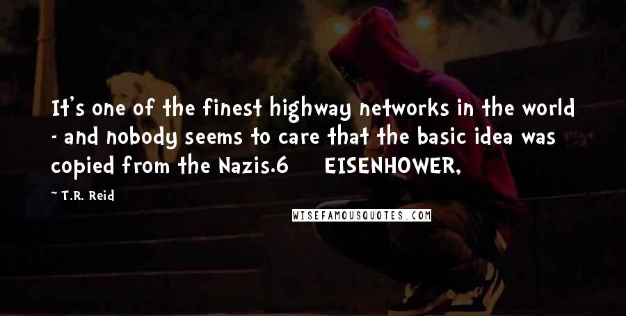 T.R. Reid Quotes: It's one of the finest highway networks in the world - and nobody seems to care that the basic idea was copied from the Nazis.6     EISENHOWER,