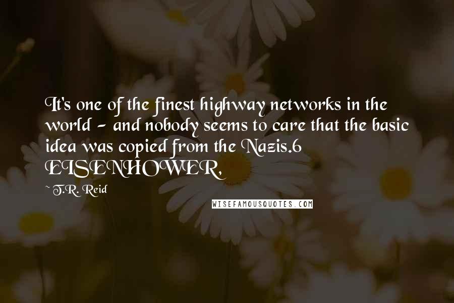 T.R. Reid Quotes: It's one of the finest highway networks in the world - and nobody seems to care that the basic idea was copied from the Nazis.6 EISENHOWER,