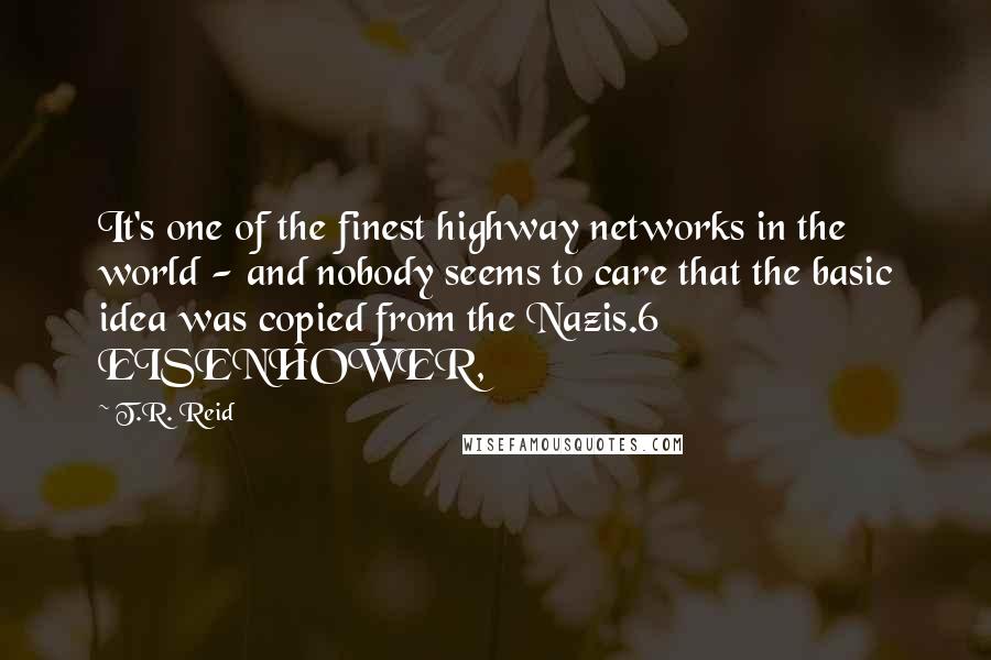 T.R. Reid Quotes: It's one of the finest highway networks in the world - and nobody seems to care that the basic idea was copied from the Nazis.6     EISENHOWER,