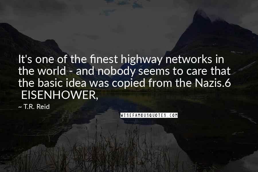 T.R. Reid Quotes: It's one of the finest highway networks in the world - and nobody seems to care that the basic idea was copied from the Nazis.6     EISENHOWER,