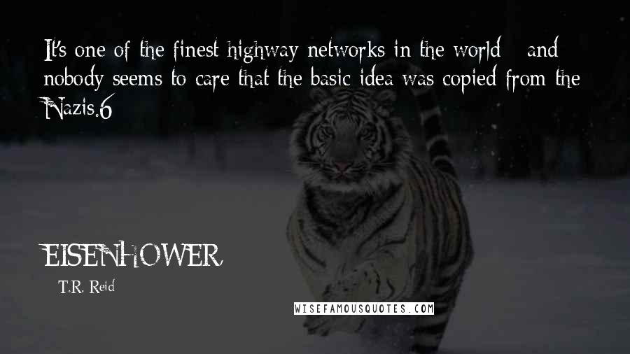 T.R. Reid Quotes: It's one of the finest highway networks in the world - and nobody seems to care that the basic idea was copied from the Nazis.6 EISENHOWER,
