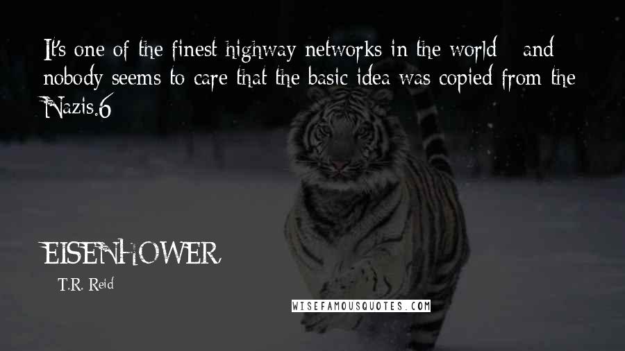 T.R. Reid Quotes: It's one of the finest highway networks in the world - and nobody seems to care that the basic idea was copied from the Nazis.6     EISENHOWER,