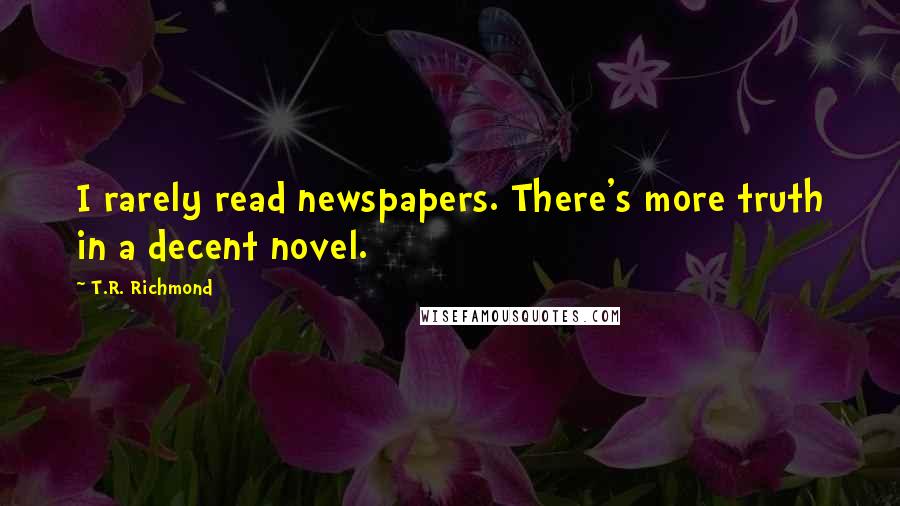 T.R. Richmond Quotes: I rarely read newspapers. There's more truth in a decent novel.