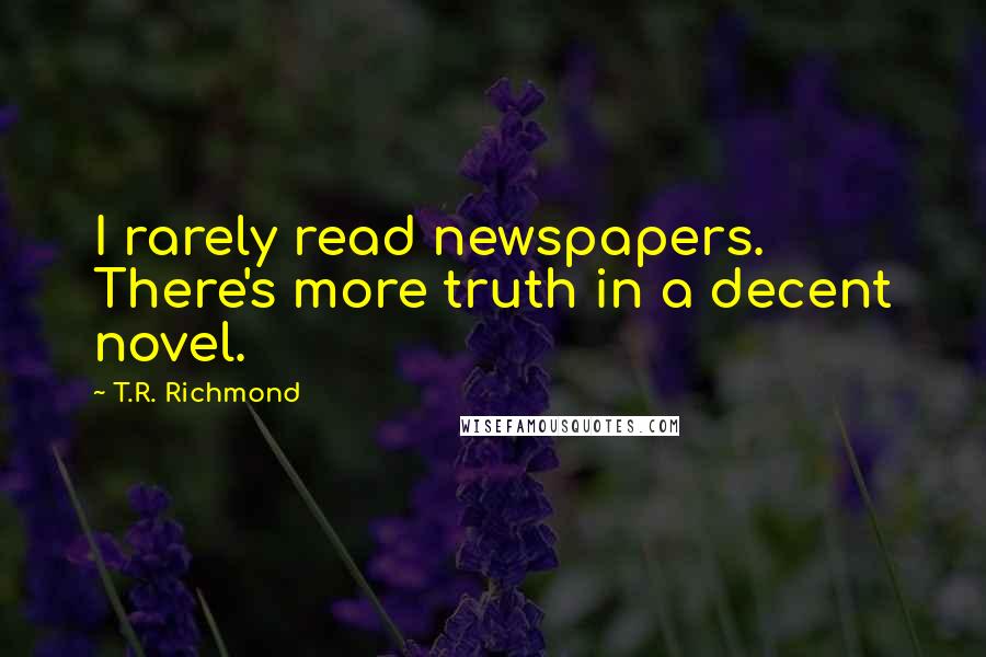 T.R. Richmond Quotes: I rarely read newspapers. There's more truth in a decent novel.