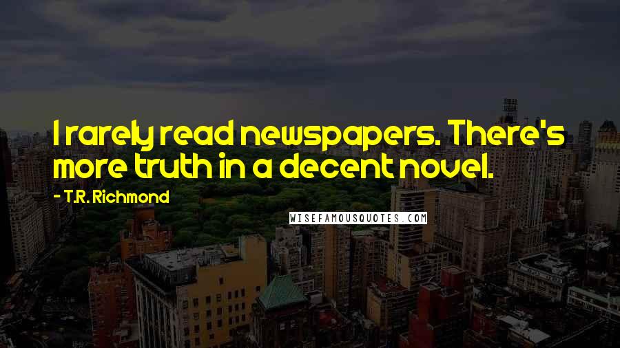 T.R. Richmond Quotes: I rarely read newspapers. There's more truth in a decent novel.