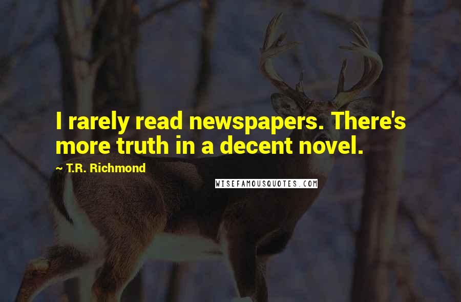 T.R. Richmond Quotes: I rarely read newspapers. There's more truth in a decent novel.