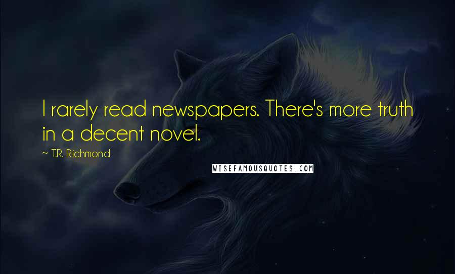 T.R. Richmond Quotes: I rarely read newspapers. There's more truth in a decent novel.